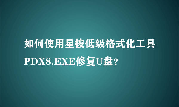 如何使用星梭低级格式化工具PDX8.EXE修复U盘？