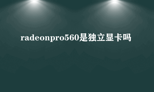 radeonpro560是独立显卡吗