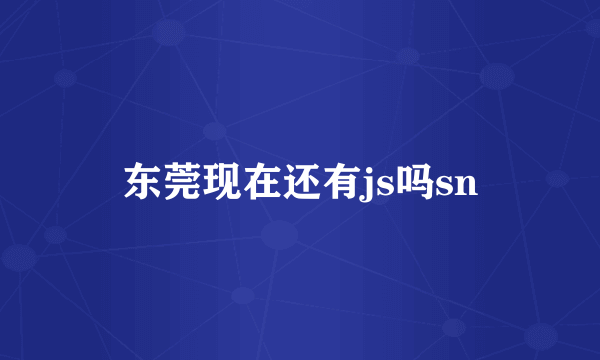 东莞现在还有js吗sn