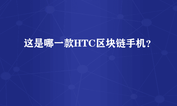 这是哪一款HTC区块链手机？