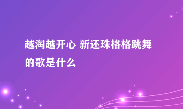 越淘越开心 新还珠格格跳舞的歌是什么