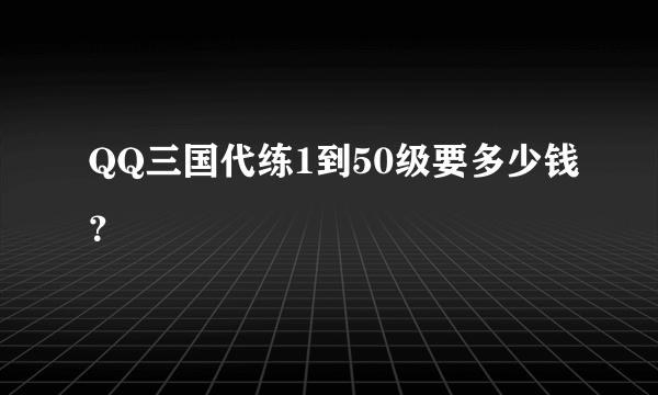 QQ三国代练1到50级要多少钱？
