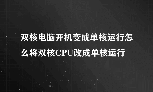 双核电脑开机变成单核运行怎么将双核CPU改成单核运行