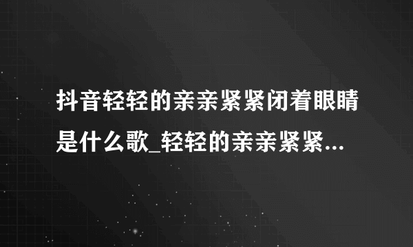 抖音轻轻的亲亲紧紧闭着眼睛是什么歌_轻轻的亲亲紧紧闭着眼睛歌曲介绍