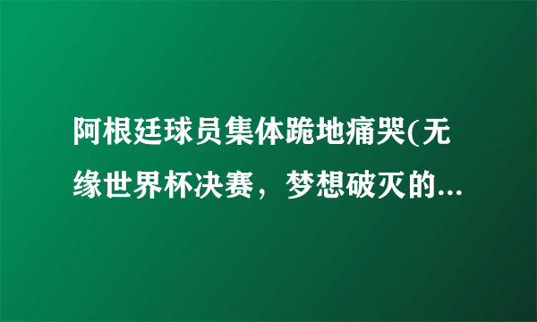 阿根廷球员集体跪地痛哭(无缘世界杯决赛，梦想破灭的痛苦。)