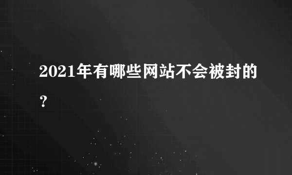 2021年有哪些网站不会被封的？