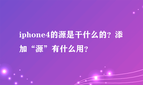 iphone4的源是干什么的？添加“源”有什么用？