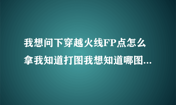 我想问下穿越火线FP点怎么拿我知道打图我想知道哪图FP多，最多的是多少FP一局