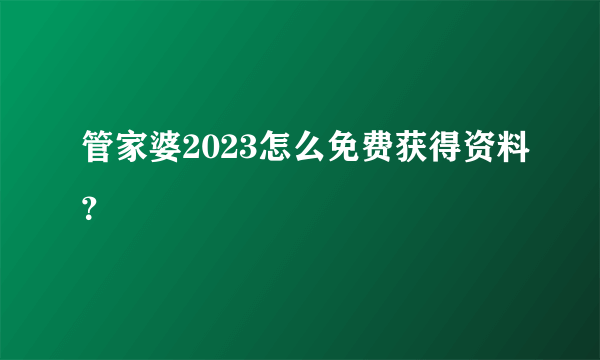 管家婆2023怎么免费获得资料？