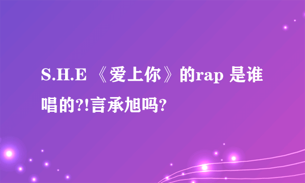S.H.E 《爱上你》的rap 是谁唱的?!言承旭吗?