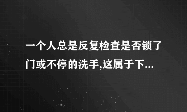 一个人总是反复检查是否锁了门或不停的洗手,这属于下面哪一种心理障碍( )。