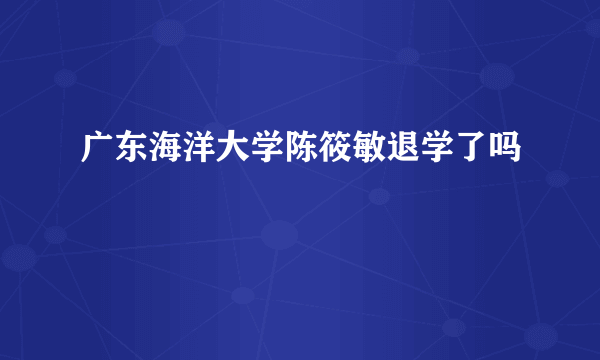广东海洋大学陈筱敏退学了吗