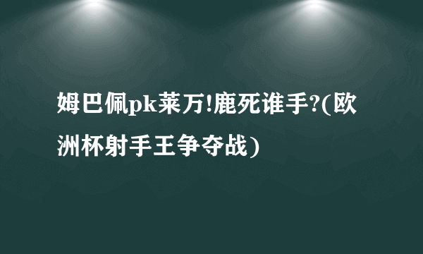 姆巴佩pk莱万!鹿死谁手?(欧洲杯射手王争夺战)