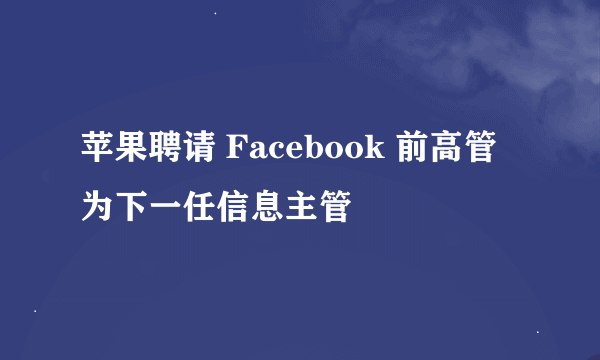 苹果聘请 Facebook 前高管为下一任信息主管