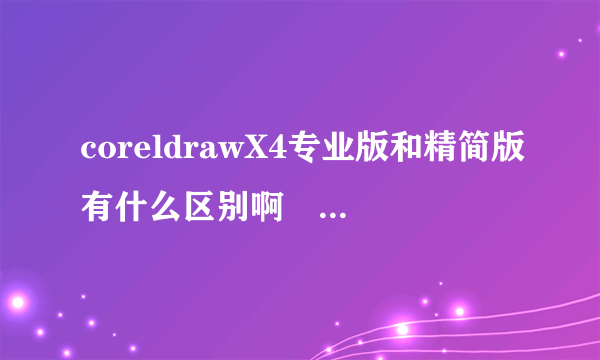 coreldrawX4专业版和精简版有什么区别啊   我才开始学这个   求解