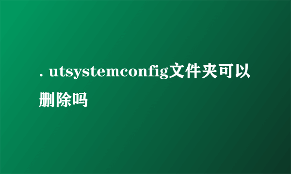 . utsystemconfig文件夹可以删除吗