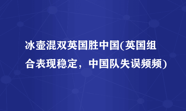 冰壶混双英国胜中国(英国组合表现稳定，中国队失误频频)