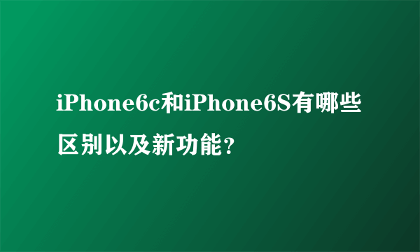 iPhone6c和iPhone6S有哪些区别以及新功能？