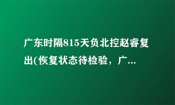 广东时隔815天负北控赵睿复出(恢复状态待检验，广东男篮能否反弹？)