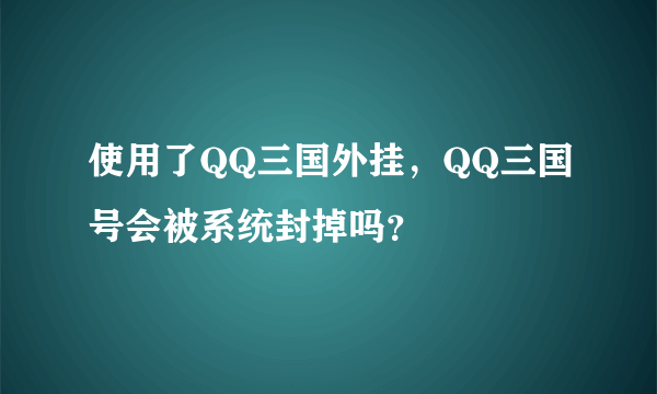 使用了QQ三国外挂，QQ三国号会被系统封掉吗？
