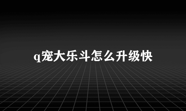 q宠大乐斗怎么升级快