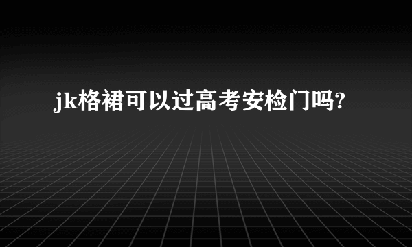 jk格裙可以过高考安检门吗?