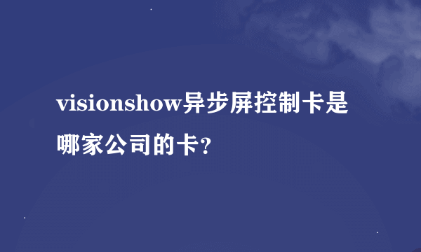 visionshow异步屏控制卡是哪家公司的卡？