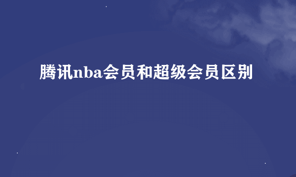 腾讯nba会员和超级会员区别