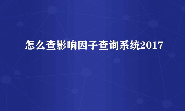怎么查影响因子查询系统2017