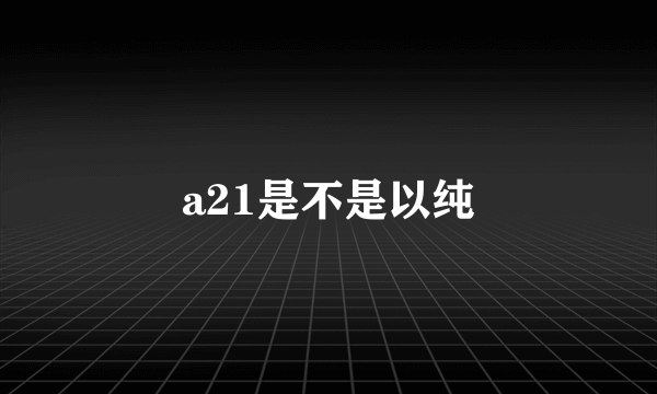 a21是不是以纯