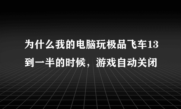 为什么我的电脑玩极品飞车13到一半的时候，游戏自动关闭