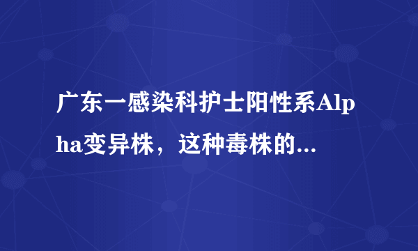 广东一感染科护士阳性系Alpha变异株，这种毒株的传染性如何？