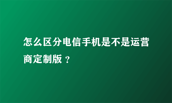 怎么区分电信手机是不是运营商定制版 ？
