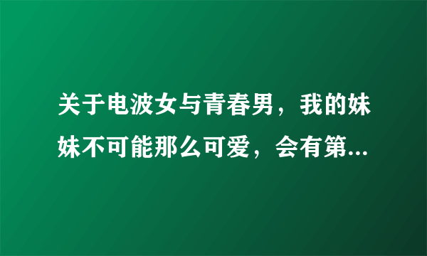 关于电波女与青春男，我的妹妹不可能那么可爱，会有第二季吗？ 只有神知道的世界第三季？