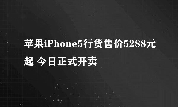苹果iPhone5行货售价5288元起 今日正式开卖