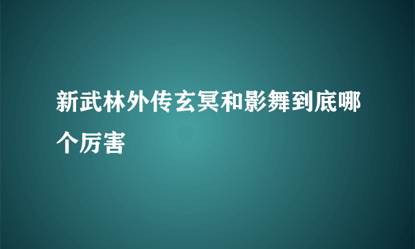 新武林外传玄冥和影舞到底哪个厉害