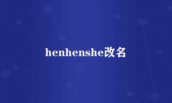 henhenshe改名