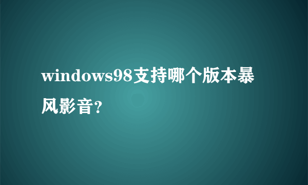 windows98支持哪个版本暴风影音？
