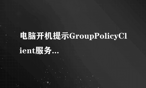 电脑开机提示GroupPolicyClient服务未能登陆