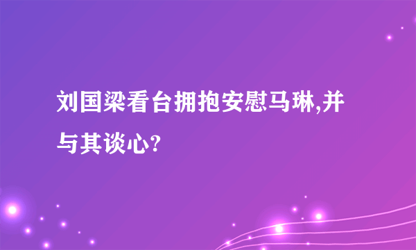 刘国梁看台拥抱安慰马琳,并与其谈心?