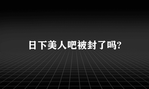 日下美人吧被封了吗?