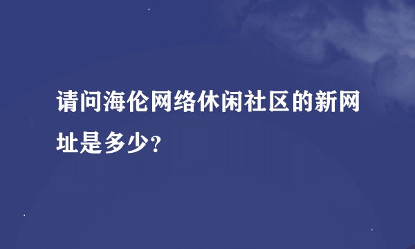 请问海伦网络休闲社区的新网址是多少？