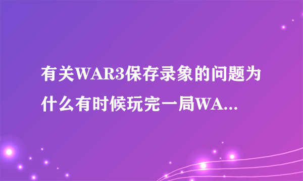 有关WAR3保存录象的问题为什么有时候玩完一局WAR3时，退出会