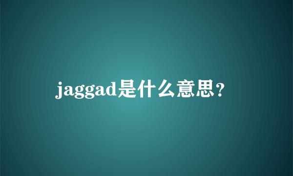 jaggad是什么意思？