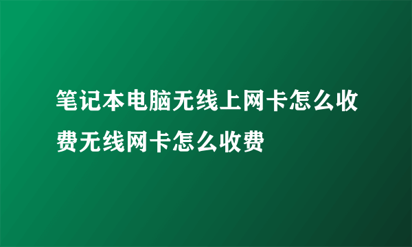 笔记本电脑无线上网卡怎么收费无线网卡怎么收费