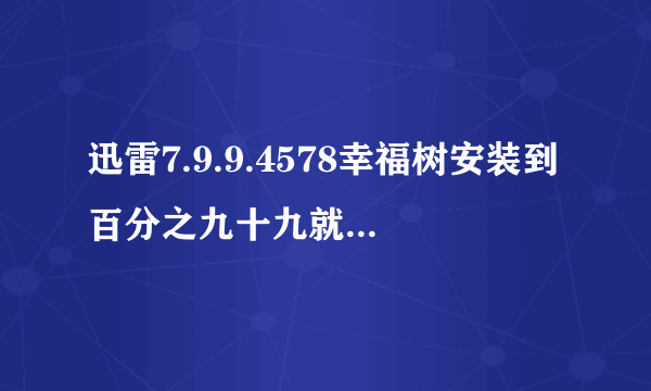 迅雷7.9.9.4578幸福树安装到百分之九十九就显示安装失败，是什么问题？