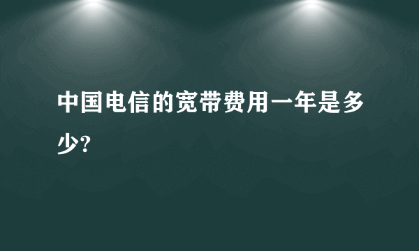 中国电信的宽带费用一年是多少?