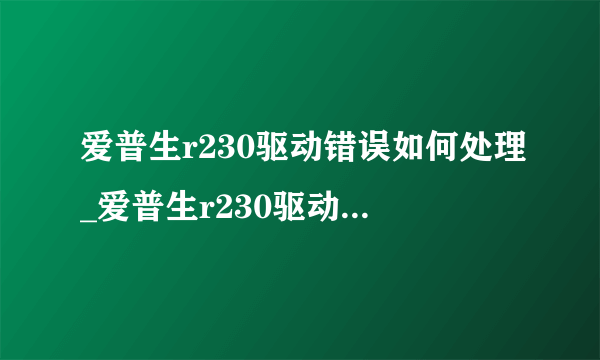 爱普生r230驱动错误如何处理_爱普生r230驱动错误怎么办