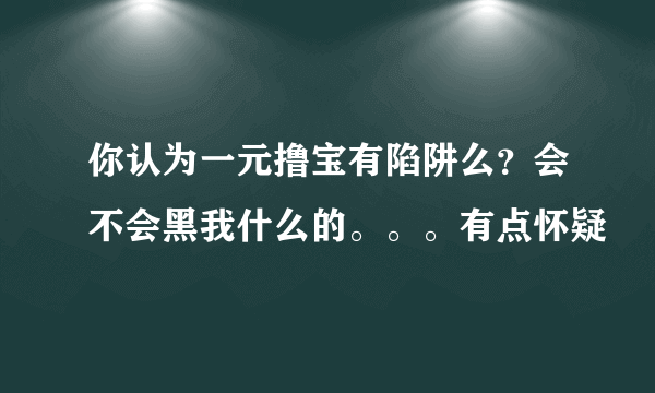 你认为一元撸宝有陷阱么？会不会黑我什么的。。。有点怀疑