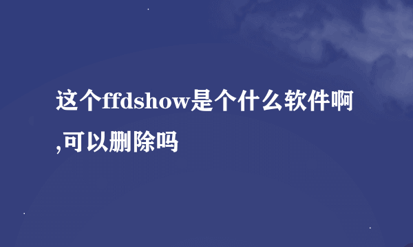 这个ffdshow是个什么软件啊,可以删除吗